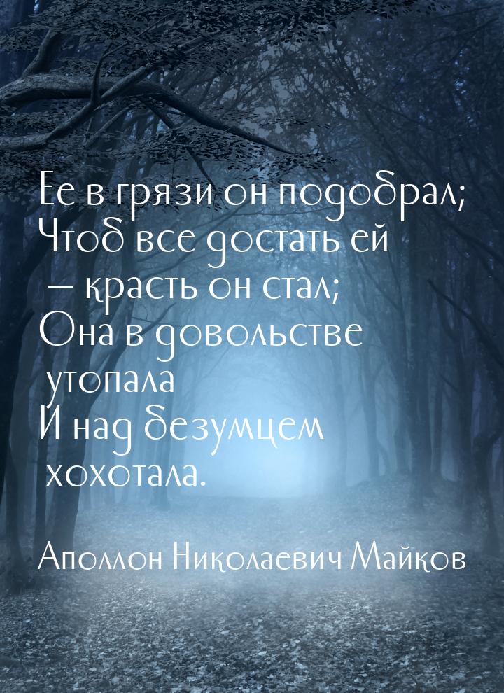 Ее в грязи он подобрал; Чтоб все достать ей  красть он стал; Она в довольстве утопа