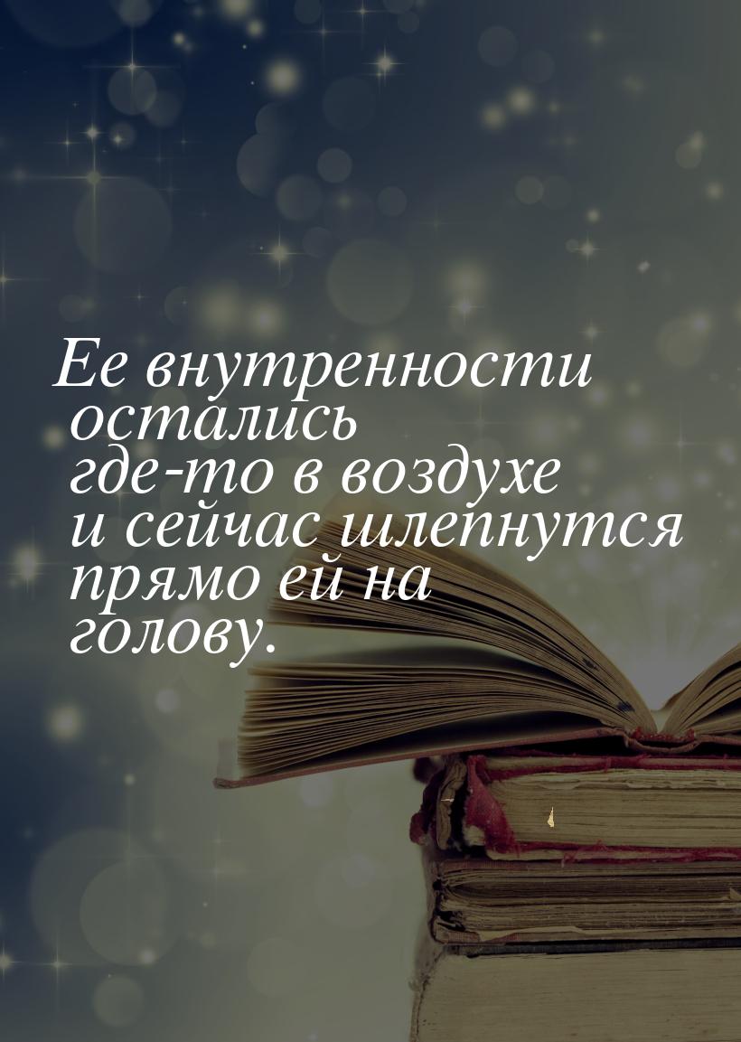 Ее внутренности остались где-то в воздухе и сейчас шлепнутся прямо ей на голову.