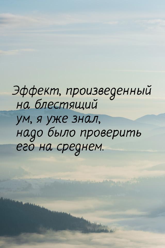 Эффект, произведенный на блестящий ум, я уже знал, надо было проверить его на среднем.