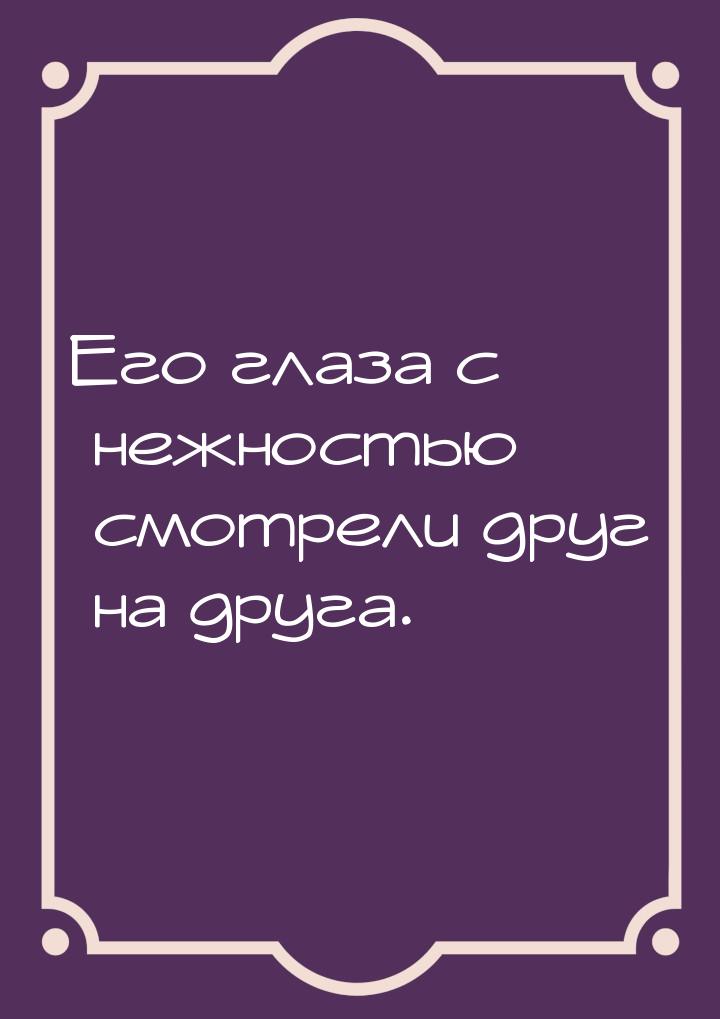 Его глаза с нежностью смотрели друг на друга.