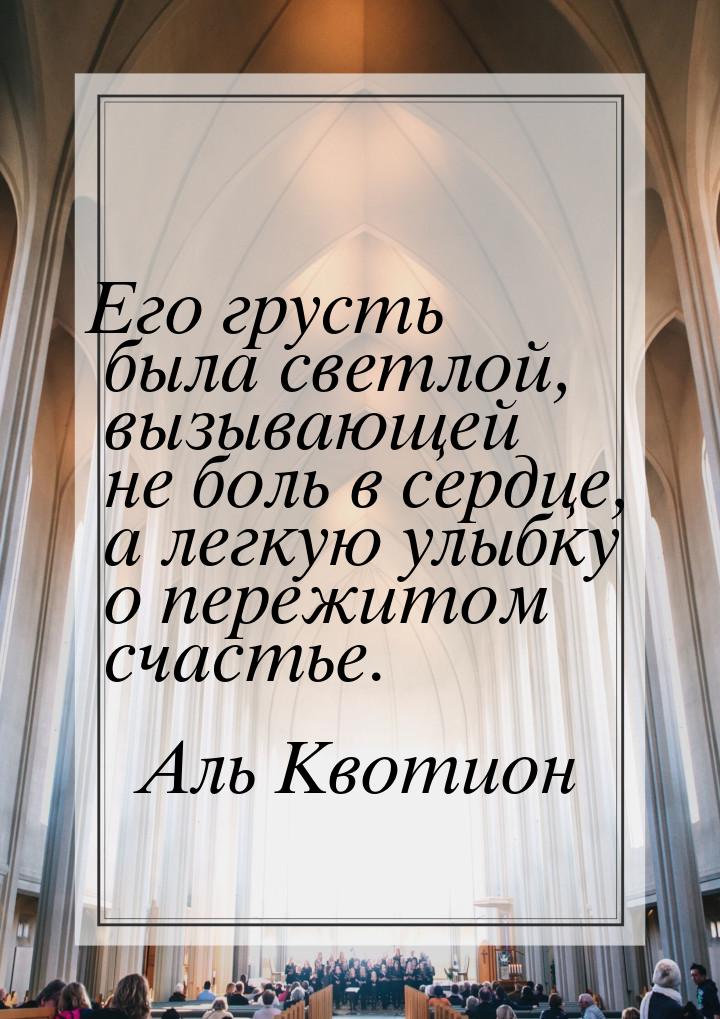 Его грусть была светлой, вызывающей не боль в сердце, а легкую улыбку о пережитом счастье.
