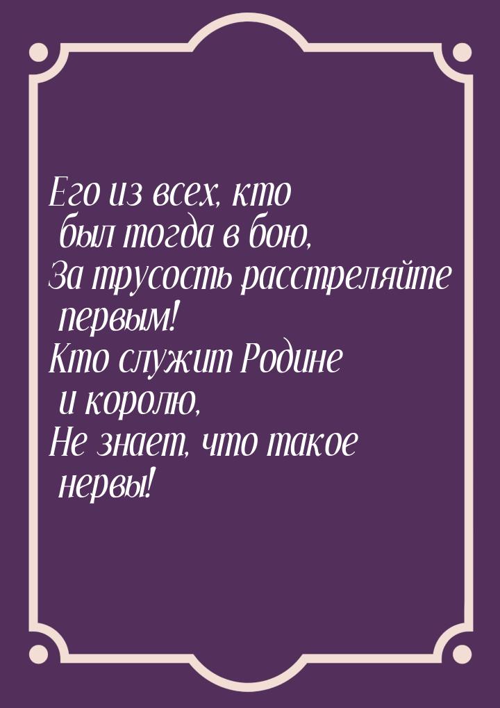 Его из всех, кто был тогда в бою, За трусость расстреляйте первым! Кто служит Родине и кор