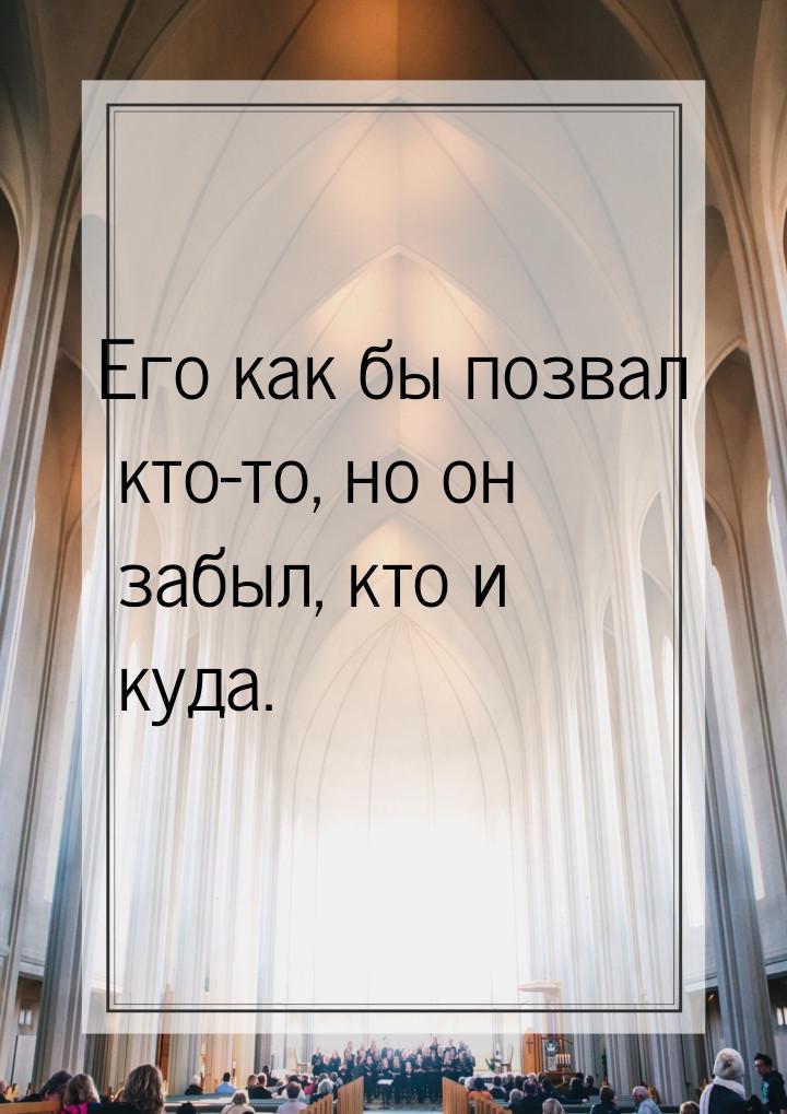 Его как бы позвал кто-то, но он забыл, кто и куда.