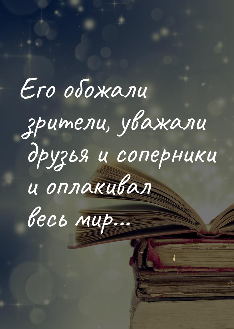 Его обожали зрители, уважали друзья и соперники и оплакивал весь мир...