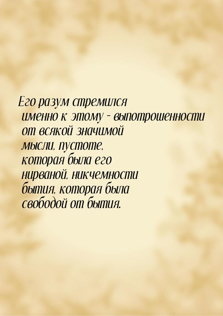 Его разум стремился именно к этому – выпотрошенности от всякой значимой мысли, пустоте, ко