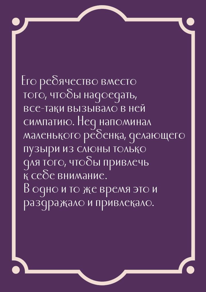 Его ребячество вместо того, чтобы надоедать, все-таки вызывало в ней симпатию. Нед напомин