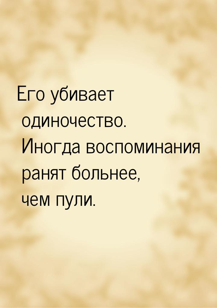 Его убивает одиночество. Иногда воспоминания ранят больнее, чем пули.