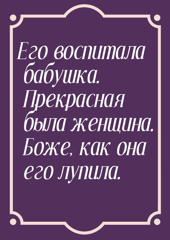 Его воспитала бабушка. Прекрасная была женщина. Боже, как она его лупила.