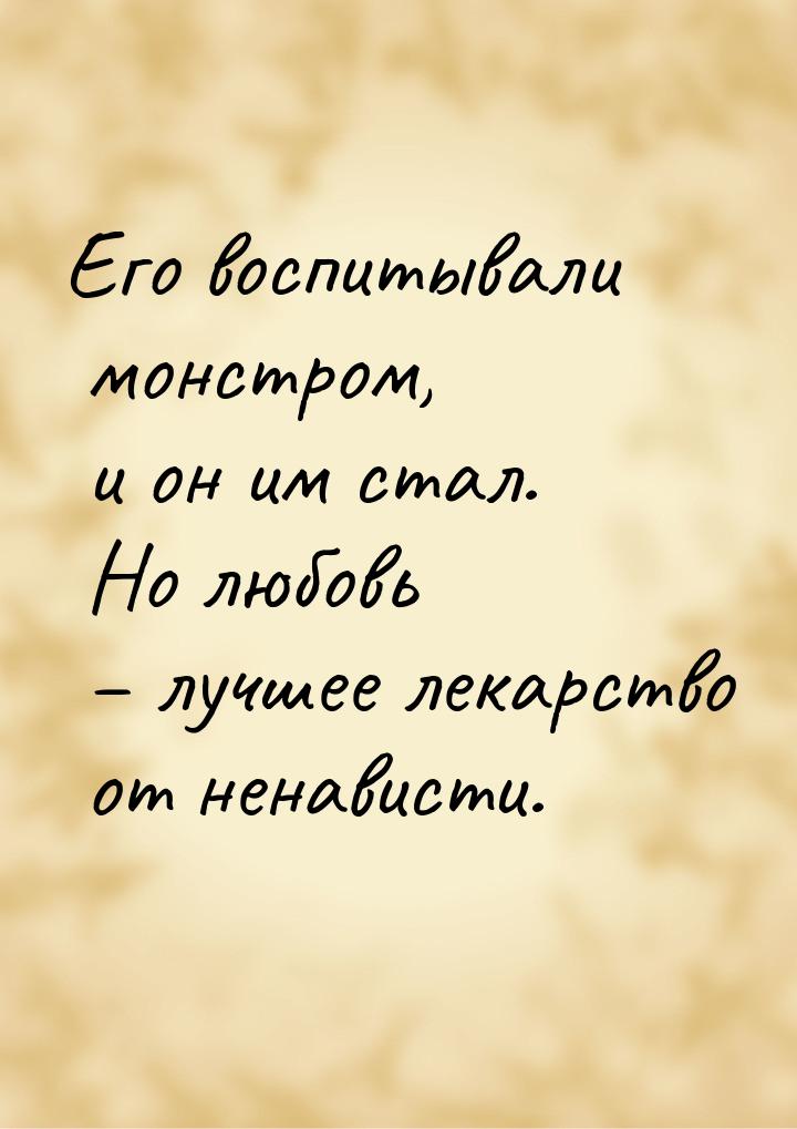 Его воспитывали монстром, и он им стал. Но любовь – лучшее лекарство от ненависти.