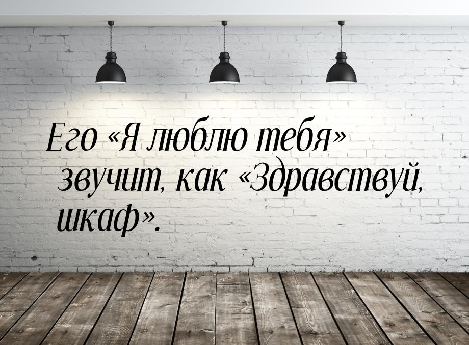 Его «Я люблю тебя» звучит, как «Здравствуй, шкаф».