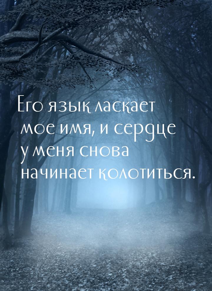 Его язык ласкает мое имя, и сердце у меня снова начинает колотиться.