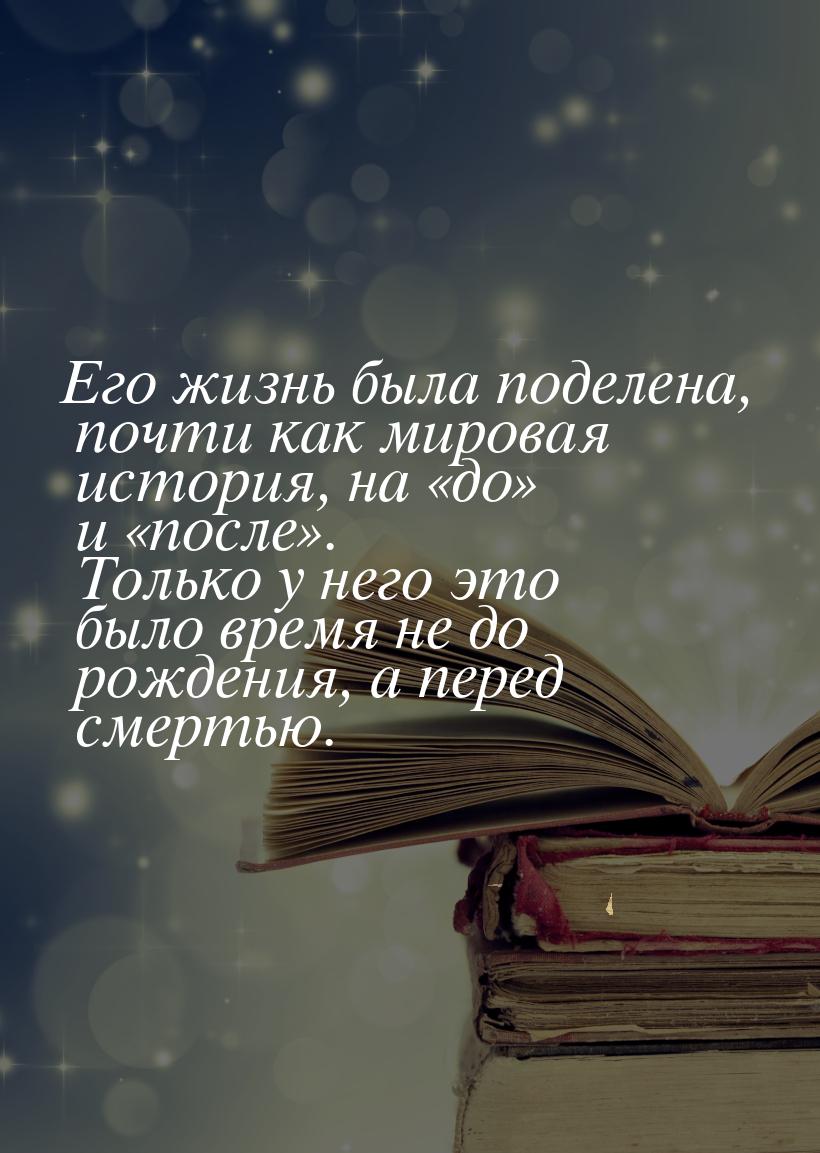 Его жизнь была поделена, почти как мировая история, на до и после&raq