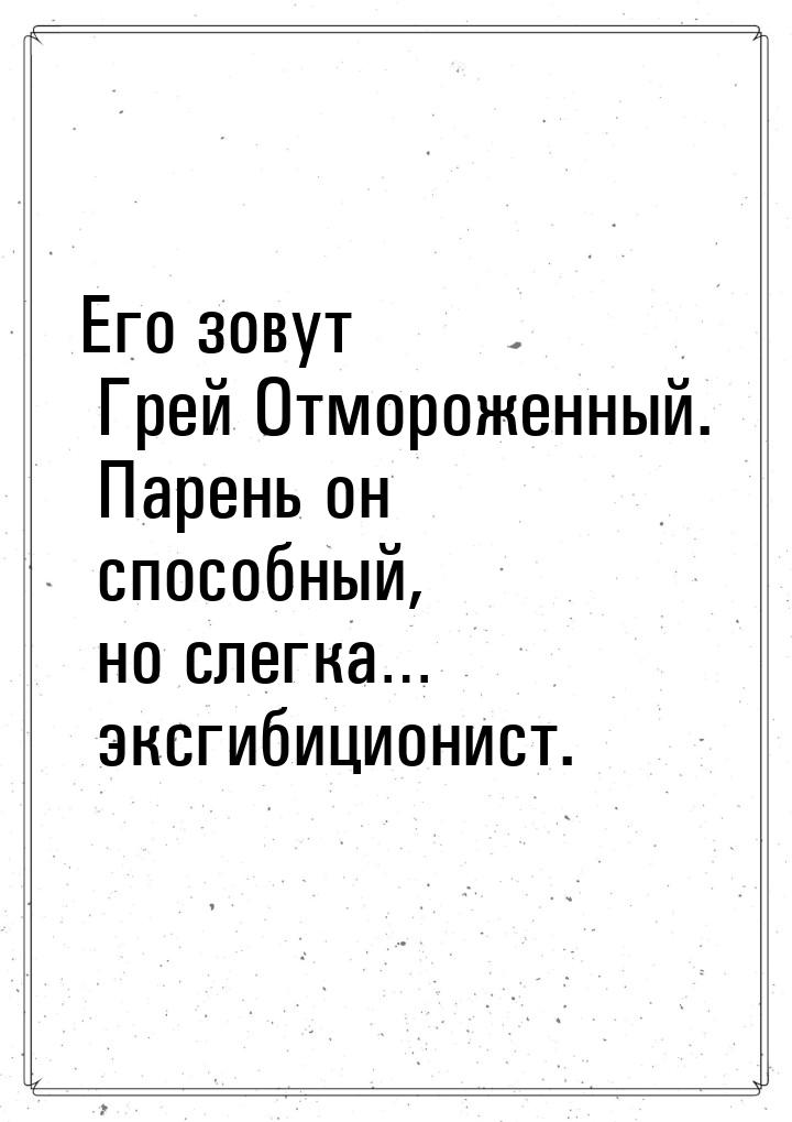 Его зовут Грей Отмороженный. Парень он способный, но слегка… эксгибиционист.