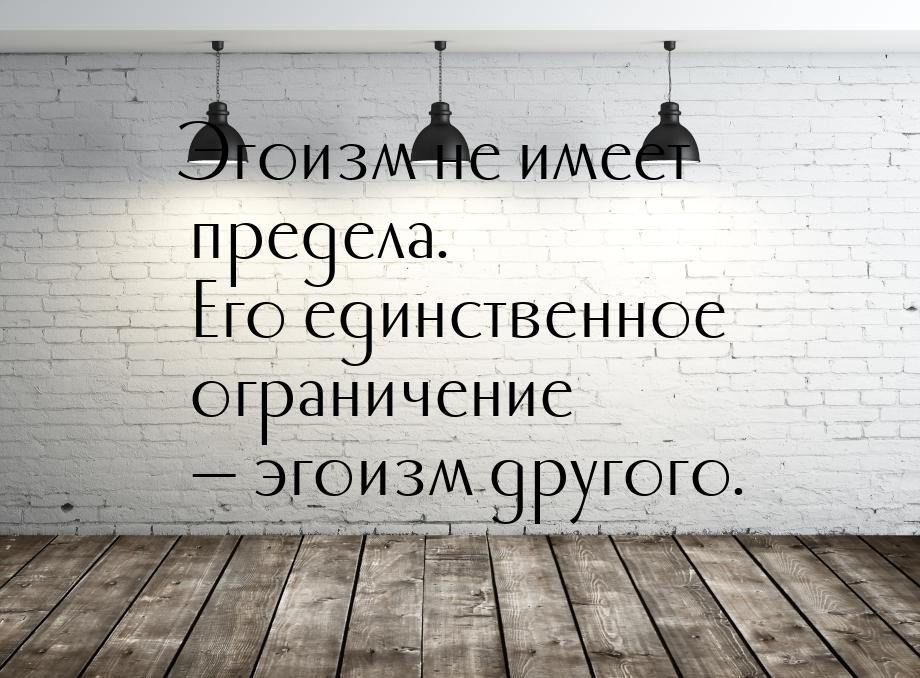 Эгоизм не имеет предела. Его единственное ограничение  эгоизм другого.