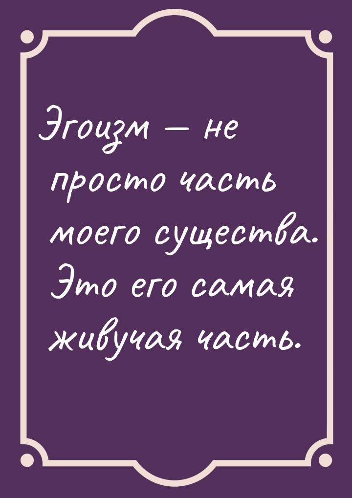 Эгоизм  не просто часть моего существа. Это его самая живучая часть.