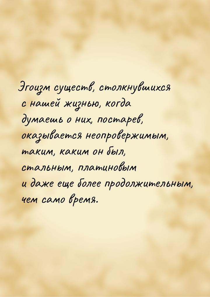 Эгоизм существ, столкнувшихся с нашей жизнью, когда думаешь о них, постарев, оказывается н