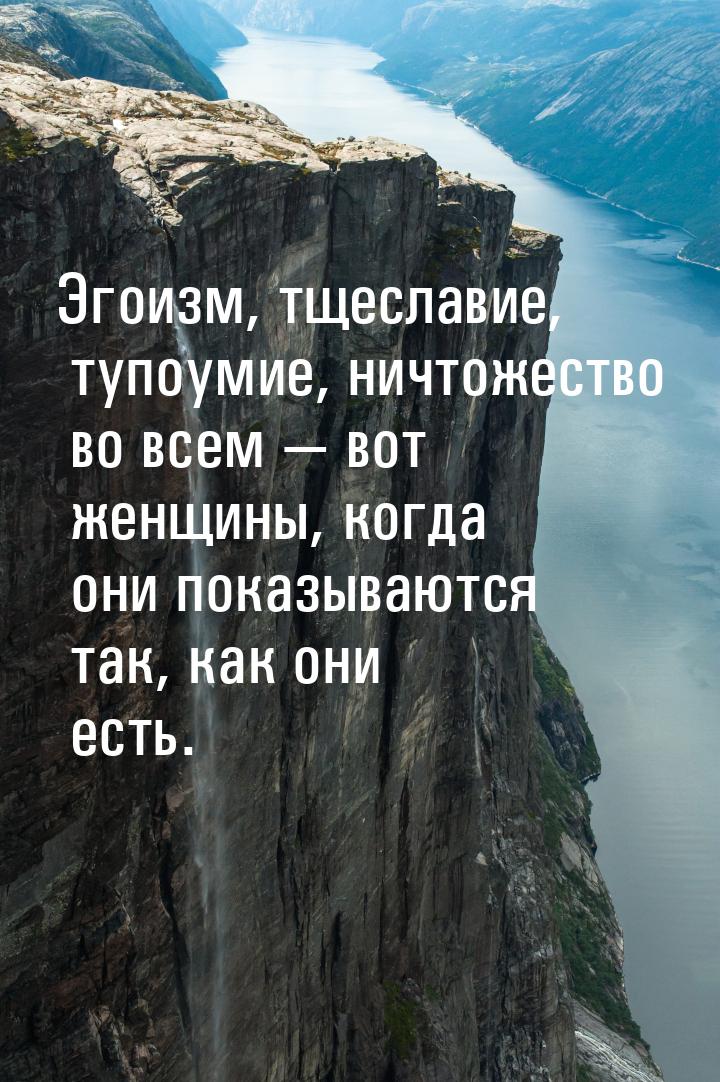 Эгоизм, тщеславие, тупоумие, ничтожество во всем — вот женщины, когда они показываются так