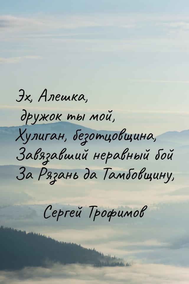 Эх, Алешка, дружок ты мой, Хулиган, безотцовщина, Завязавший неравный бой За Рязань да Там