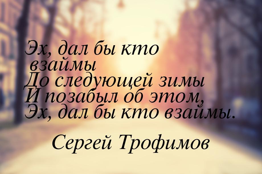 Эх, дал бы кто взаймы До следующей зимы И позабыл об этом, Эх, дал бы кто взаймы.