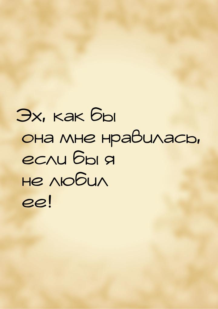 Эх, как бы она мне нравилась, если бы я не любил ее!»