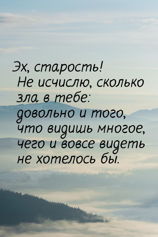 Эх, старость! Не исчислю, сколько зла в тебе: довольно и того, что видишь многое, чего и в