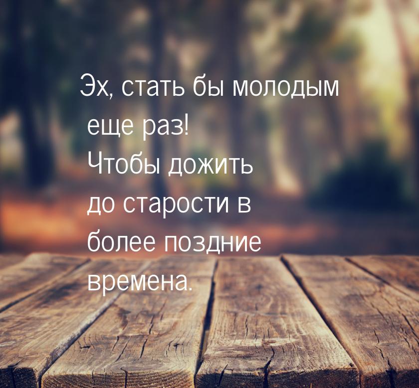 Эх, стать бы молодым еще раз! Чтобы дожить до старости в более поздние времена.