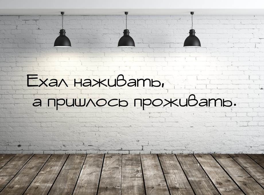 Ехал наживать, а пришлось проживать.