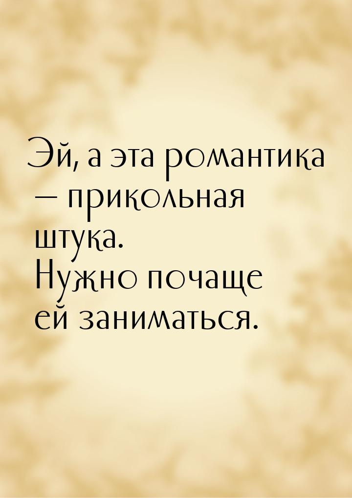 Эй, а эта романтика  прикольная штука. Нужно почаще ей заниматься.