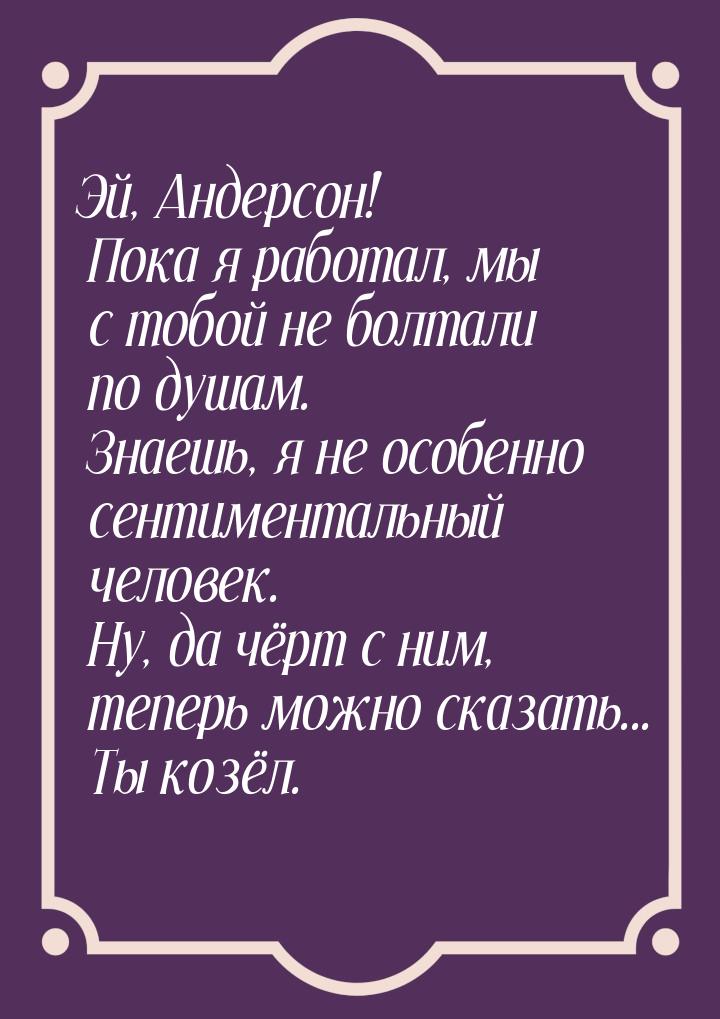 Эй, Андерсон! Пока я работал, мы с тобой не болтали по душам. Знаешь, я не особенно сентим