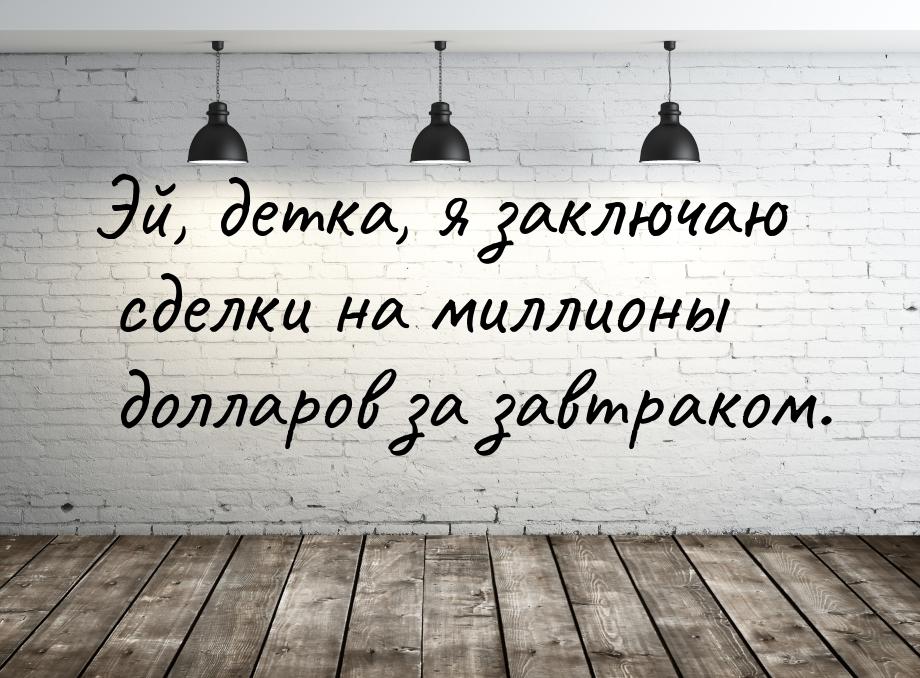 Эй, детка, я заключаю сделки на миллионы долларов за завтраком.