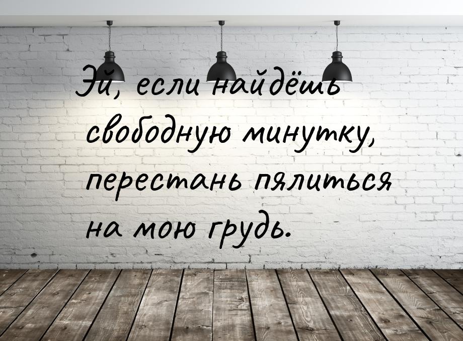 Эй, если найдёшь свободную минутку, перестань пялиться на мою грудь.