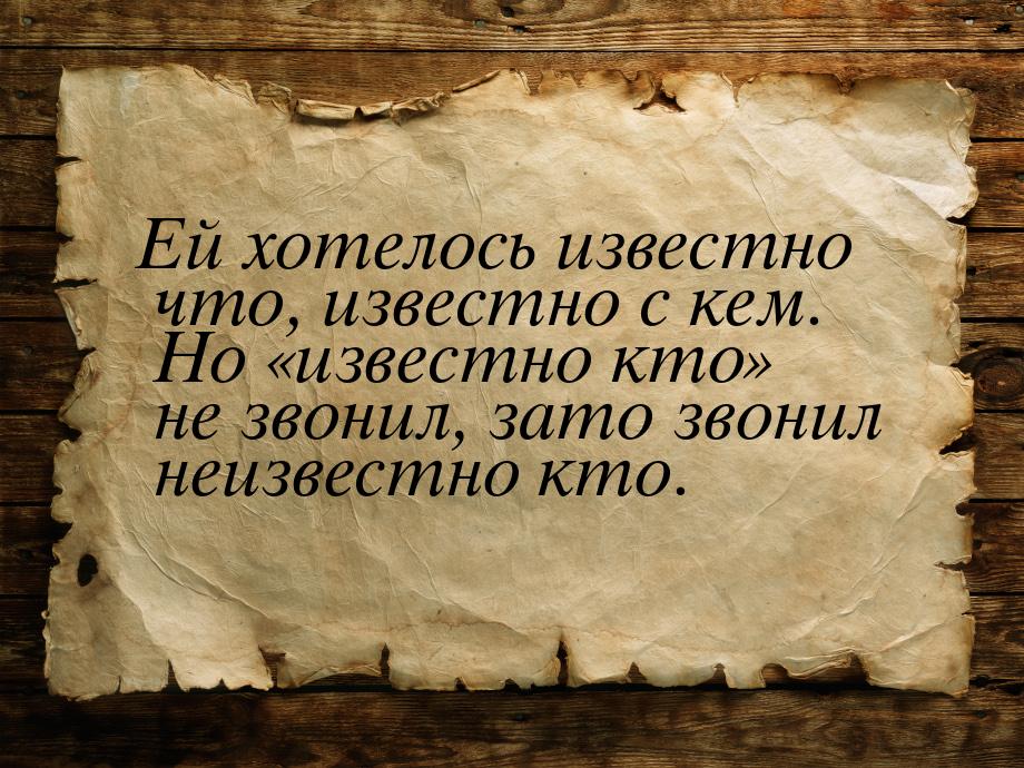 Ей хотелось известно что, известно с кем. Но известно кто не звонил, зато зв