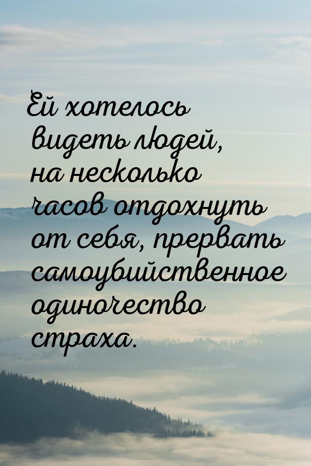 Ей хотелось видеть людей, на несколько часов отдохнуть от себя, прервать самоубийственное 