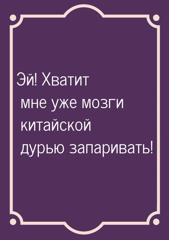 Эй! Хватит мне уже мозги китайской дурью запаривать!