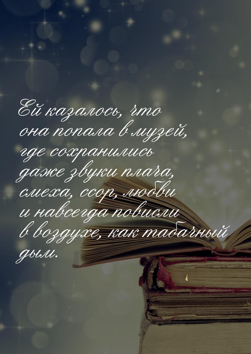 Ей казалось, что она попала в музей, где сохранились даже звуки плача, смеха, ссор, любви 