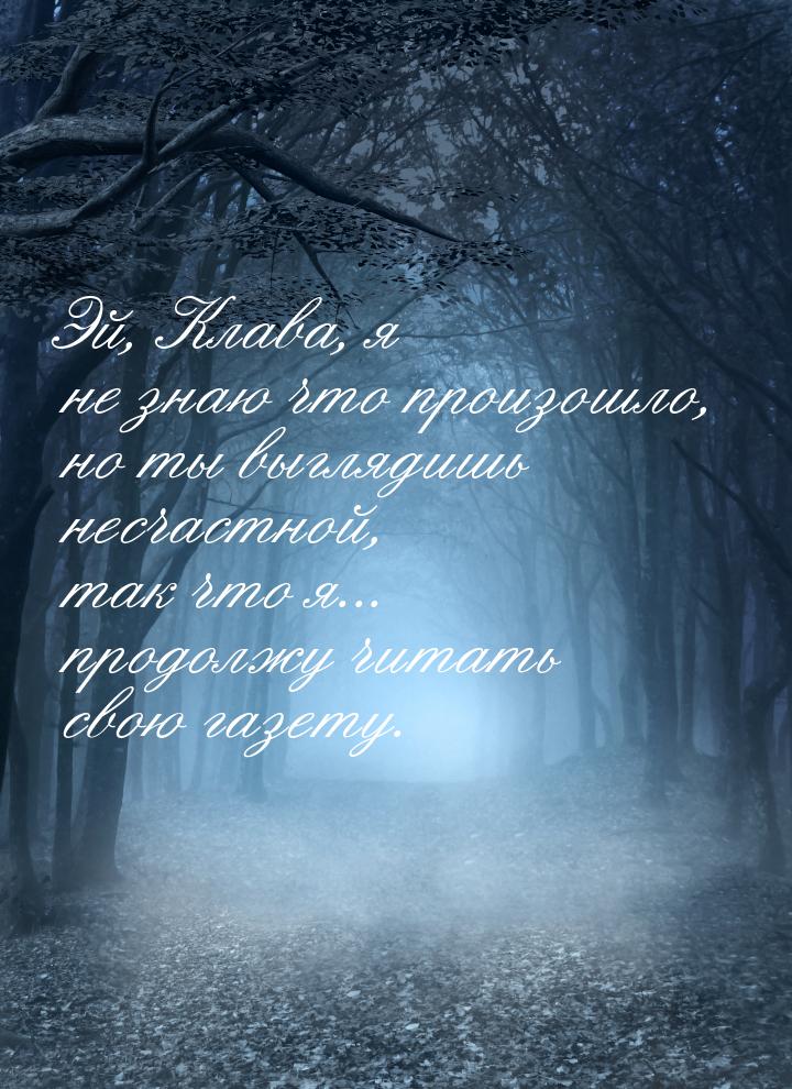 Эй, Клава, я не знаю что произошло, но ты выглядишь несчастной, так что я... продолжу чита