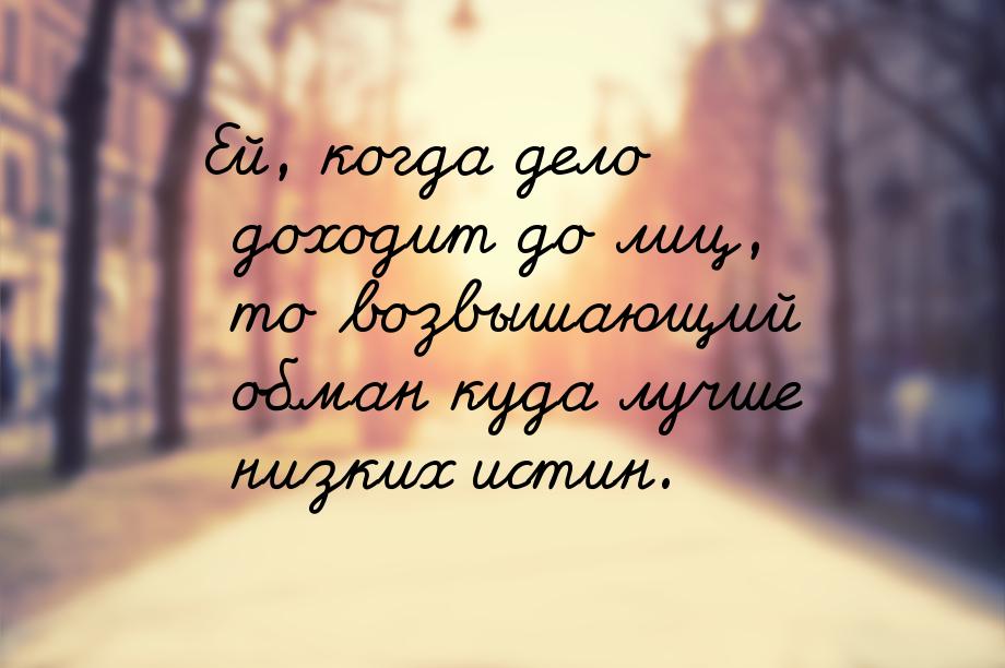 Ей, когда дело доходит до лиц, то возвышающий обман куда лучше низких истин.