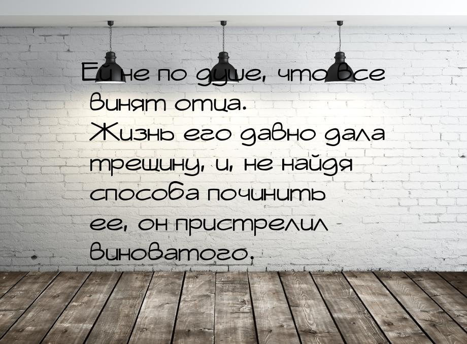 Ей не по душе, что все винят отца. Жизнь его давно дала трещину, и, не найдя способа почин