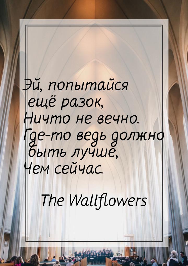 Эй, попытайся ещё разок, Ничто не вечно. Где-то ведь должно быть лучше, Чем сейчас.