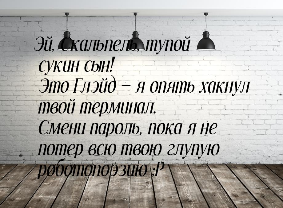 Эй, Скальпель, тупой сукин сын! Это Глэйд  я опять хакнул твой терминал. Смени паро