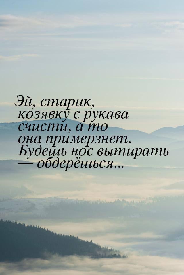 Эй, старик, козявку с рукава счисти, а то она примерзнет. Будешь нос вытирать  обде