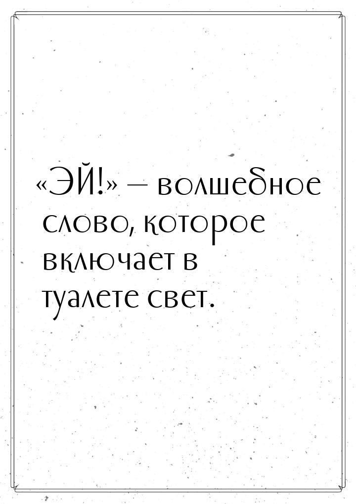 ЭЙ!  волшебное слово, которое включает в туалете свет.