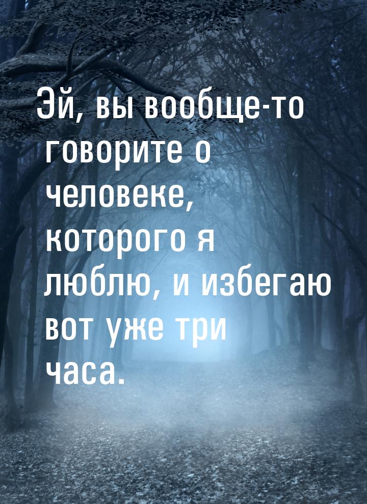 Эй, вы вообще-то говорите о человеке, которого я люблю, и избегаю вот уже три часа.