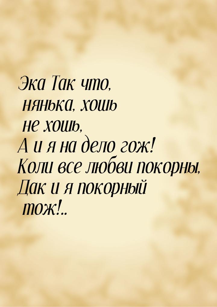 Эка Так что, нянька, хошь не хошь, А и я на дело гож! Коли все любви покорны, Дак и я поко