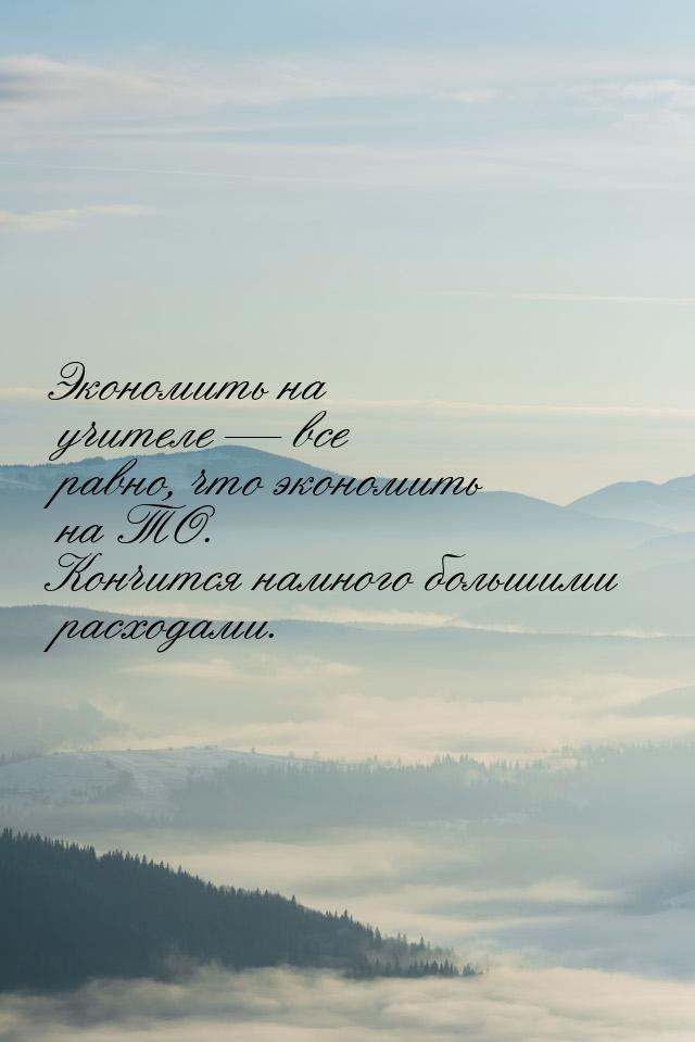 Экономить на учителе  все равно, что экономить на ТО. Кончится намного большими рас