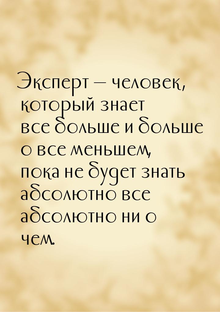 Эксперт  человек, который знает все больше и больше о все меньшем, пока не будет зн