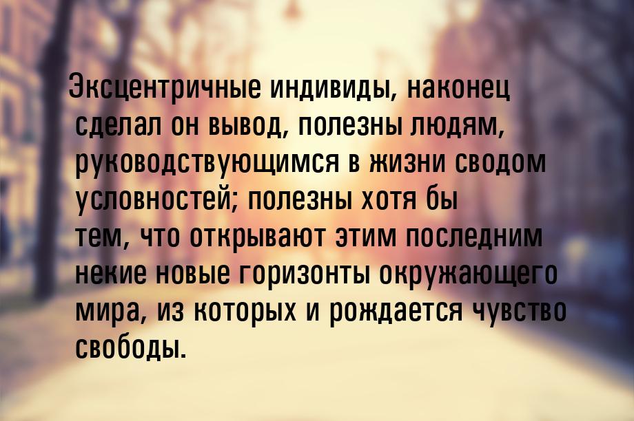 Эксцентричные индивиды, наконец сделал он вывод, полезны людям, руководствующимся в жизни 