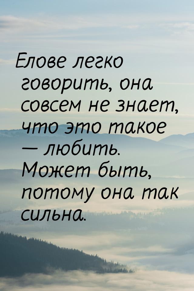 Елове легко говорить, она совсем не знает, что это такое  любить. Может быть, потом