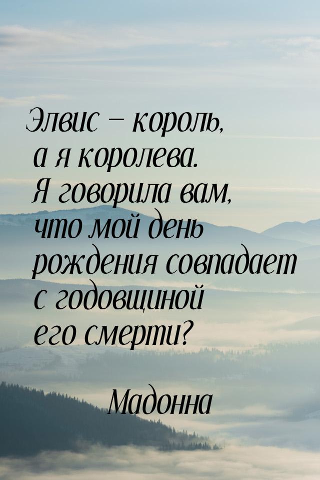 Элвис — король, а я королева. Я говорила вам, что мой день рождения совпадает с годовщиной