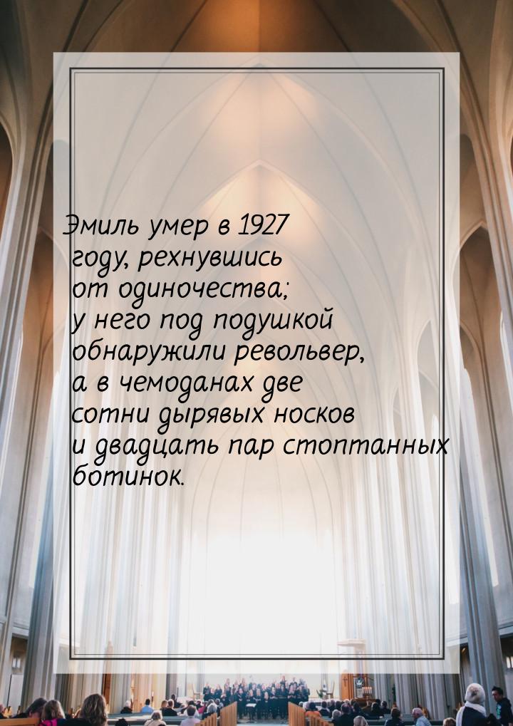 Эмиль умер в 1927 году, рехнувшись от одиночества; у него под подушкой обнаружили револьве